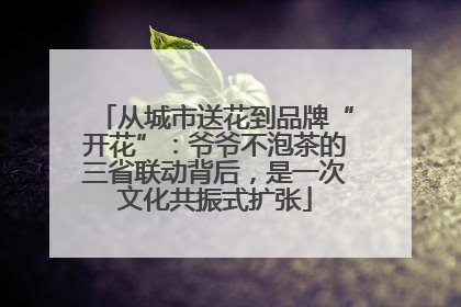 从城市送花到品牌“开花”：爷爷不泡茶的三省联动背后，是一次文化共振式扩张