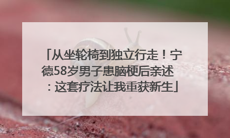 从坐轮椅到独立行走！宁德58岁男子患脑梗后亲述：这套疗法让我重获新生
