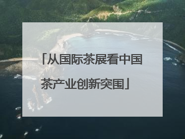 从国际茶展看中国茶产业创新突围