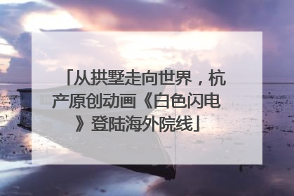 从拱墅走向世界，杭产原创动画《白色闪电》登陆海外院线