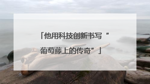 他用科技创新书写“葡萄藤上的传奇”
