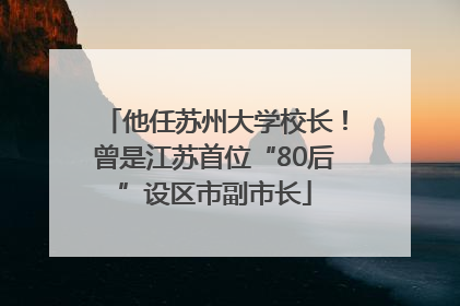 他任苏州大学校长！曾是江苏首位“80后”设区市副市长