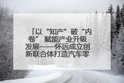 以“知产”破“内卷” 赋能产业升级发展——怀远成立创新联合体打造汽车零部件产业新高地