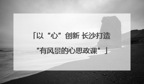 以“心”创新 长沙打造“有风景的心思政课”