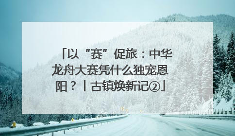 以“赛”促旅：中华龙舟大赛凭什么独宠恩阳？丨古镇焕新记②