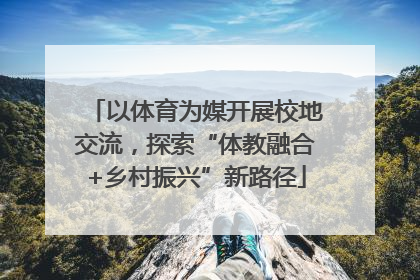 以体育为媒开展校地交流，探索“体教融合+乡村振兴”新路径