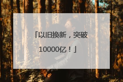 以旧换新，突破10000亿！