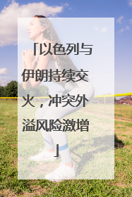 以色列与伊朗持续交火，冲突外溢风险激增