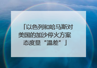 以色列和哈马斯对美国的加沙停火方案态度显“温差”