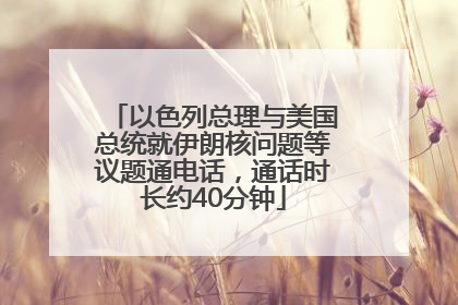 以色列总理与美国总统就伊朗核问题等议题通电话，通话时长约40分钟