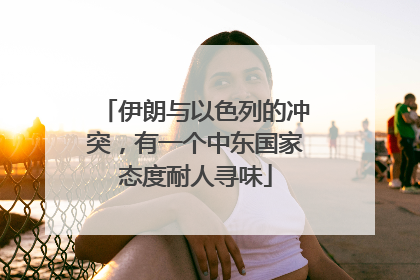 伊朗与以色列的冲突，有一个中东国家态度耐人寻味