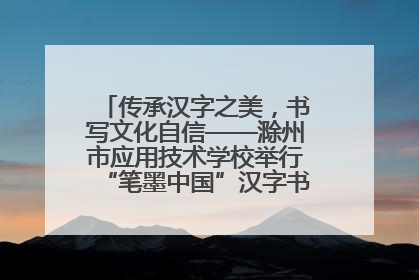 传承汉字之美，书写文化自信——滁州市应用技术学校举行“笔墨中国”汉字书写比赛表彰大会