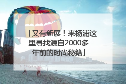 又有新展！来杨浦这里寻找源自2000多年前的时尚秘籍