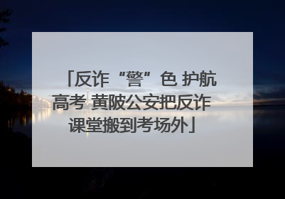 反诈“警”色 护航高考 黄陂公安把反诈课堂搬到考场外