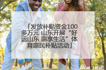 发放补贴资金100多万元 山东开展“好运山东 惠享生活”体育惠民补贴活动
