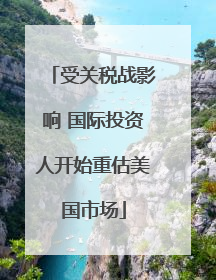 受关税战影响 国际投资人开始重估美国市场