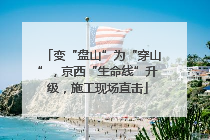 变“盘山”为“穿山”，京西“生命线”升级，施工现场直击