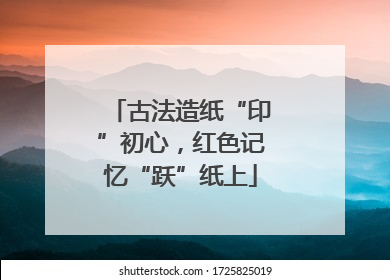 古法造纸“印”初心，红色记忆“跃”纸上