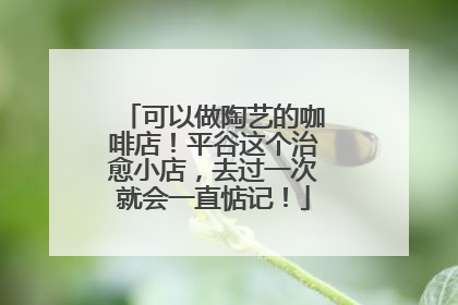 可以做陶艺的咖啡店！平谷这个治愈小店，去过一次就会一直惦记！