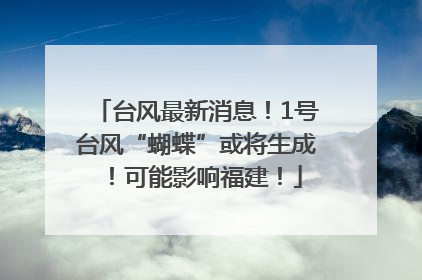 台风最新消息！1号台风“蝴蝶”或将生成！可能影响福建！