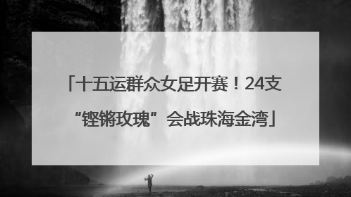 十五运群众女足开赛！24支“铿锵玫瑰”会战珠海金湾