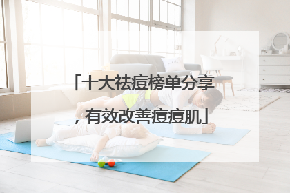 十大祛痘榜单分享，有效改善痘痘肌