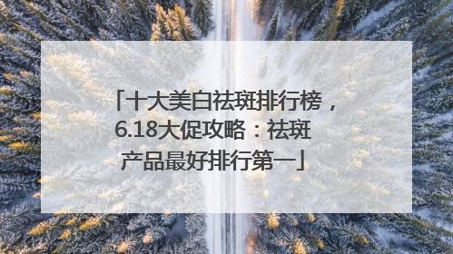 十大美白祛斑排行榜，6.18大促攻略：祛斑产品最好排行第一