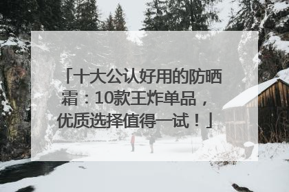 十大公认好用的防晒霜：10款王炸单品，优质选择值得一试！