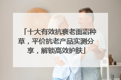 十大有效抗衰老面霜种草，平价抗老产品实测分享，解锁高效护肤