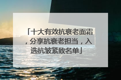 十大有效抗衰老面霜，分享抗衰老担当，入选抗皱紧致名单