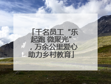千名员工“乐起跑 微聚光”，万余公里爱心助力乡村教育