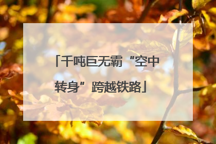 千吨巨无霸“空中转身”跨越铁路