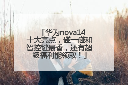 华为nova14十大亮点，碰一碰和智控键最香，还有超级福利能领取！