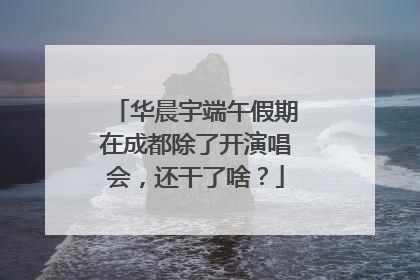 华晨宇端午假期在成都除了开演唱会，还干了啥？