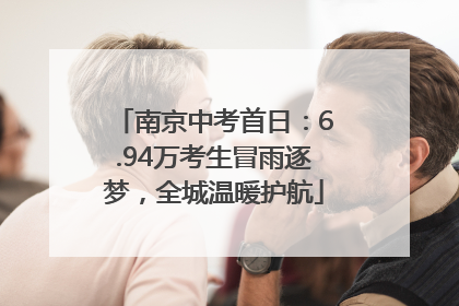 南京中考首日：6.94万考生冒雨逐梦，全城温暖护航