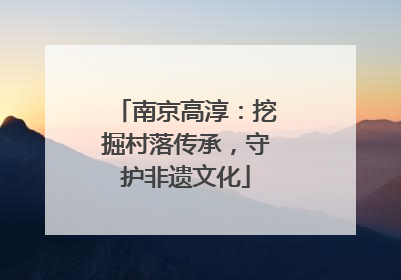 南京高淳：挖掘村落传承，守护非遗文化