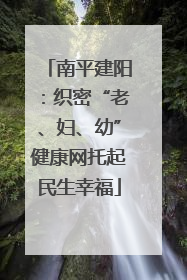 南平建阳：织密“老、妇、幼”健康网托起民生幸福