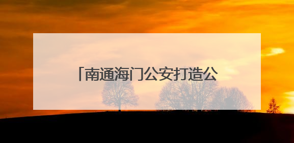 南通海门公安打造公安政务服务“3公里、15分钟”幸福圈