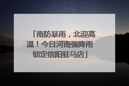 南防暴雨，北迎高温！今日河南强降雨锁定信阳驻马店