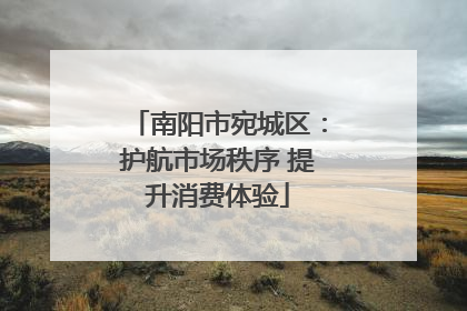 南阳市宛城区：护航市场秩序 提升消费体验