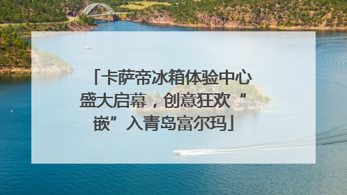 卡萨帝冰箱体验中心盛大启幕，创意狂欢“嵌”入青岛富尔玛
