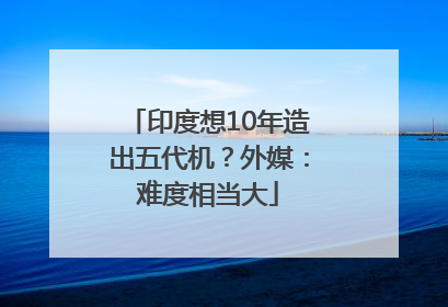 印度想10年造出五代机？外媒：难度相当大