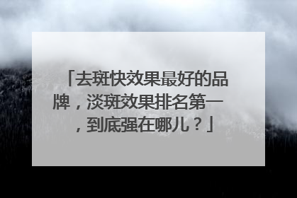 去斑快效果最好的品牌，淡斑效果排名第一，到底强在哪儿？
