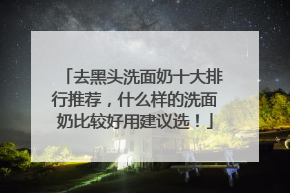 去黑头洗面奶十大排行推荐，什么样的洗面奶比较好用建议选！
