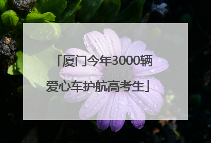 厦门今年3000辆爱心车护航高考生