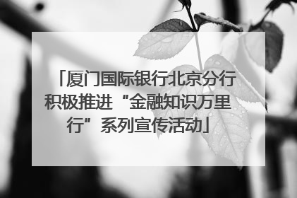 厦门国际银行北京分行积极推进“金融知识万里行”系列宣传活动