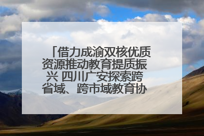 借力成渝双核优质资源推动教育提质振兴 四川广安探索跨省域、跨市域教育协同发展新路径