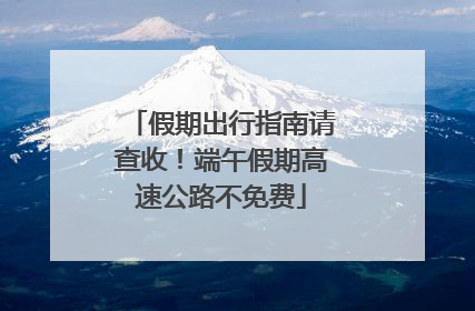 假期出行指南请查收！端午假期高速公路不免费