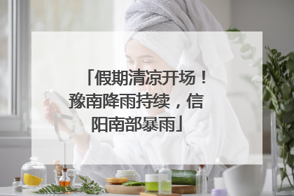 假期清凉开场！豫南降雨持续，信阳南部暴雨