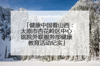 健康中国看山西：太原市杏花岭区中心医院外联服务部健康教育活动纪实